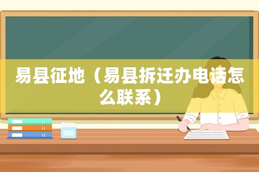 易縣征地（易縣拆遷辦電話怎么聯(lián)系）