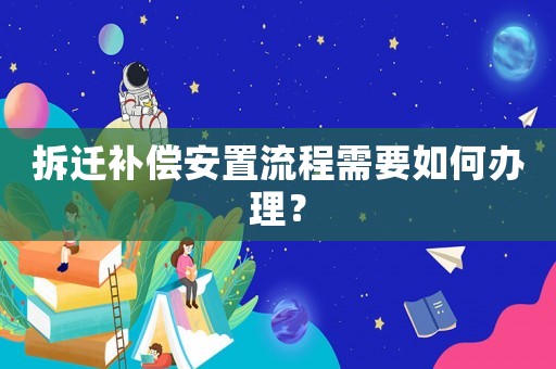拆遷補(bǔ)償安置流程需要如何辦理？