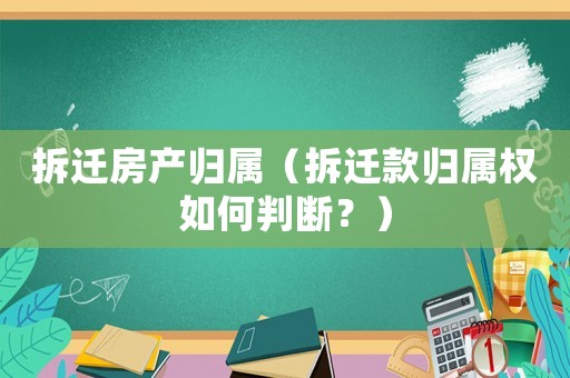 拆遷房產歸屬（拆遷款歸屬權如何判斷？）