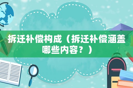 拆遷補償構成（拆遷補償涵蓋哪些內容？）