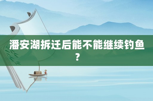 潘安湖拆遷后能不能繼續釣魚？