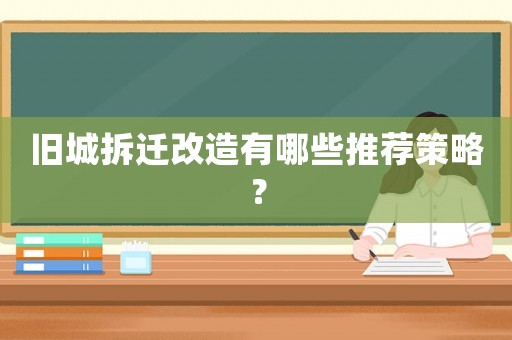 舊城拆遷改造有哪些推薦策略？