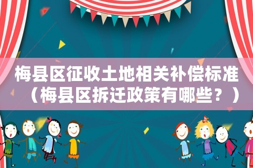 梅縣區征收土地相關補償標準（梅縣區拆遷政策有哪些？）