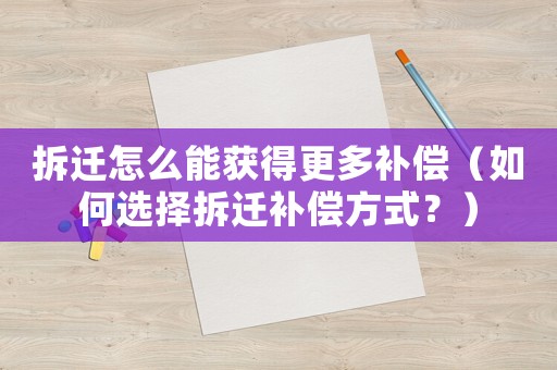 拆遷怎么能獲得更多補償（如何選擇拆遷補償方式？）