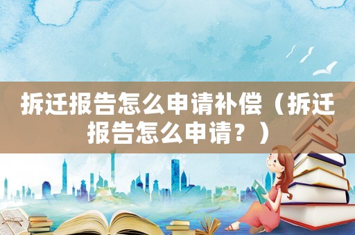 拆遷報告怎么申請補償（拆遷報告怎么申請？）