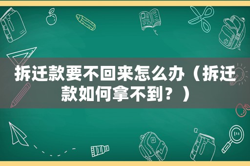 拆遷款要不回來怎么辦（拆遷款如何拿不到？）