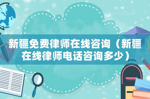新疆免費律師在線咨詢（新疆在線律師電話咨詢多少）
