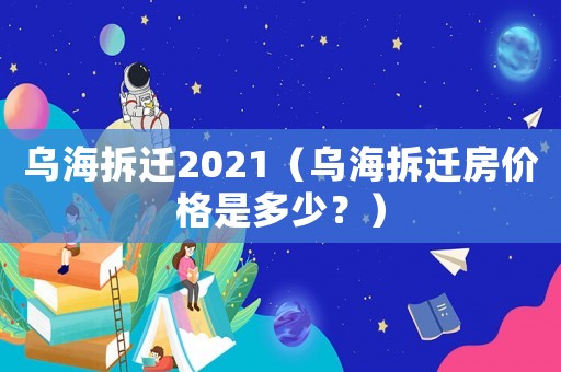 烏海拆遷2021（烏海拆遷房價格是多少？）