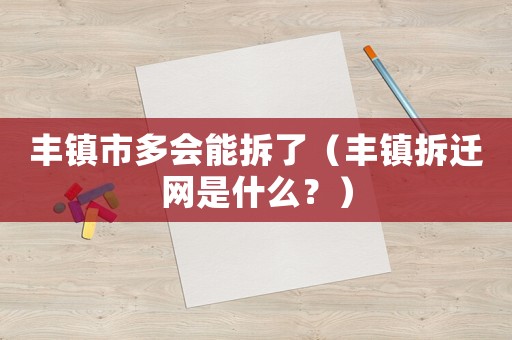 豐鎮(zhèn)市多會能拆了（豐鎮(zhèn)拆遷網是什么？）