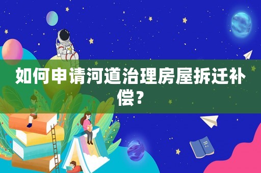 如何申請河道治理房屋拆遷補償？