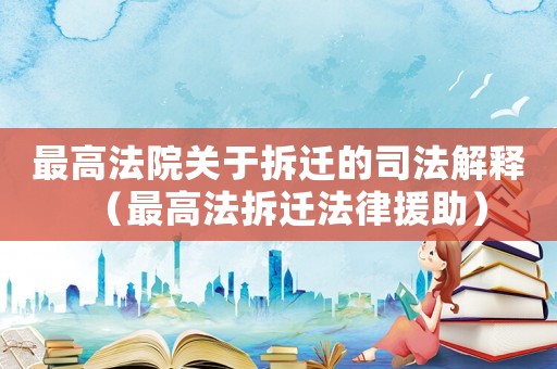 最高法院關于拆遷的司法解釋（最高法拆遷法律援助）