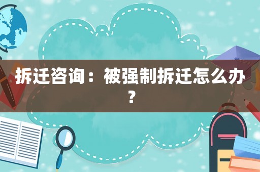 拆遷咨詢：被強制拆遷怎么辦？