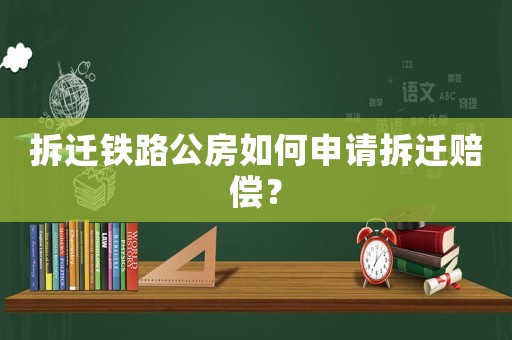拆遷鐵路公房如何申請拆遷賠償？