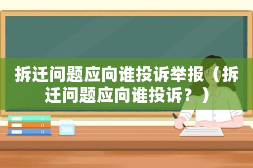 拆遷問題應向誰投訴舉報（拆遷問題應向誰投訴？）
