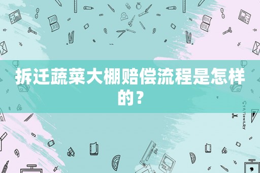 拆遷蔬菜大棚賠償流程是怎樣的？