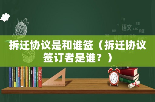 拆遷協議是和誰簽（拆遷協議簽訂者是誰？）