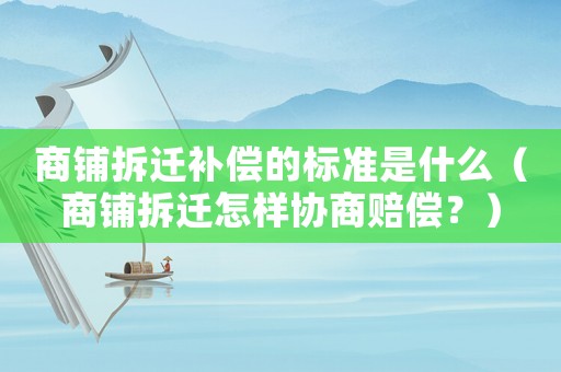 商鋪拆遷補償的標準是什么（商鋪拆遷怎樣協商賠償？）