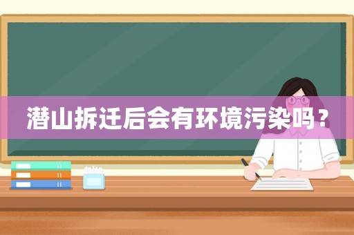 潛山拆遷后會有環(huán)境污染嗎？