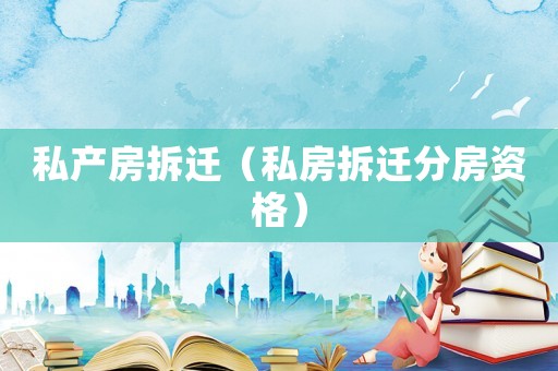 私產房拆遷（私房拆遷分房資格）