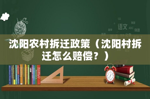 沈陽農(nóng)村拆遷政策（沈陽村拆遷怎么賠償？）