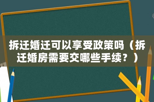拆遷婚遷可以享受政策嗎（拆遷婚房需要交哪些手續？）
