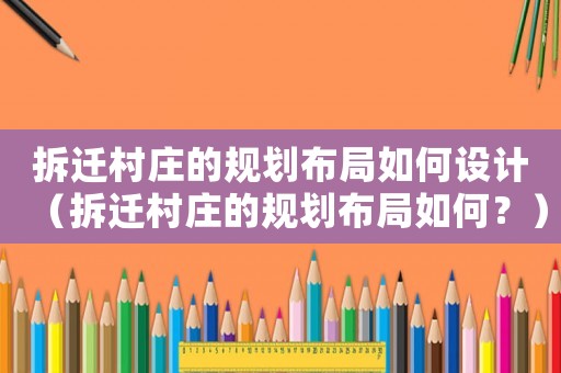 拆遷村莊的規劃布局如何設計（拆遷村莊的規劃布局如何？）