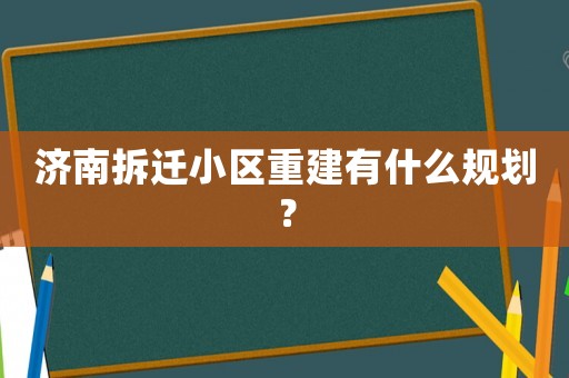 濟(jì)南拆遷小區(qū)重建有什么規(guī)劃？