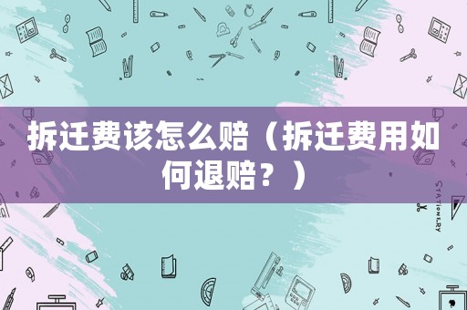 拆遷費(fèi)該怎么賠（拆遷費(fèi)用如何退賠？）