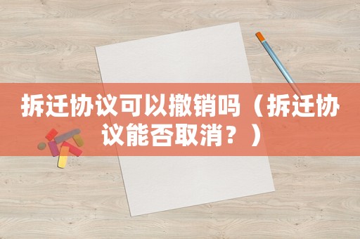 拆遷協議可以撤銷嗎（拆遷協議能否取消？）