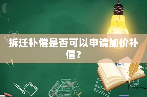 拆遷補償是否可以申請加價補償？