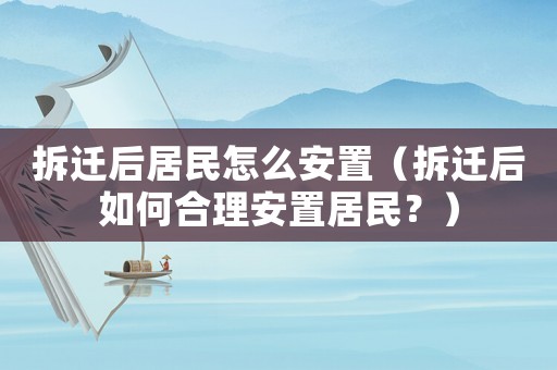 拆遷后居民怎么安置（拆遷后如何合理安置居民？）