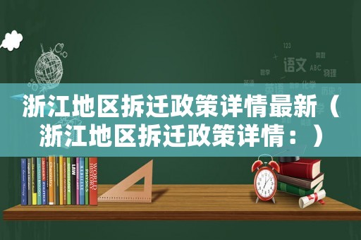 浙江地區(qū)拆遷政策詳情最新（浙江地區(qū)拆遷政策詳情：）