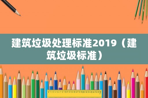 建筑垃圾處理標準2019（建筑垃圾標準）