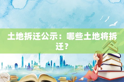 土地拆遷公示：哪些土地將拆遷？