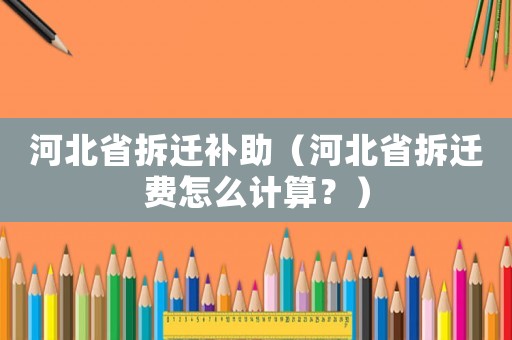 河北省拆遷補(bǔ)助（河北省拆遷費(fèi)怎么計(jì)算？）