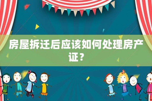 房屋拆遷后應該如何處理房產證？