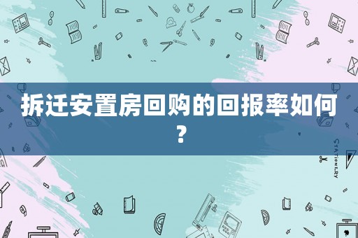 拆遷安置房回購的回報率如何？