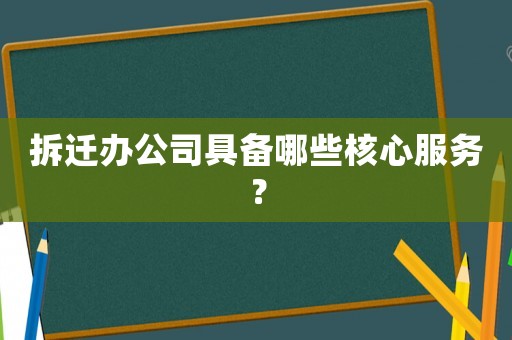拆遷辦公司具備哪些核心服務(wù)？