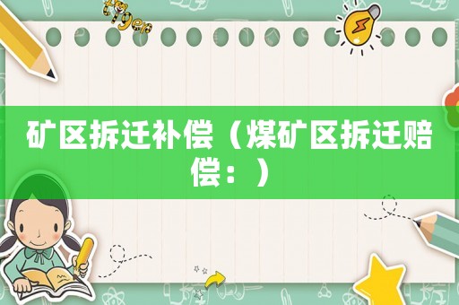礦區(qū)拆遷補償（煤礦區(qū)拆遷賠償：）