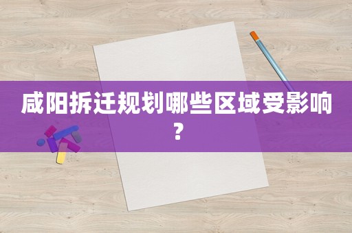 咸陽拆遷規劃哪些區域受影響？