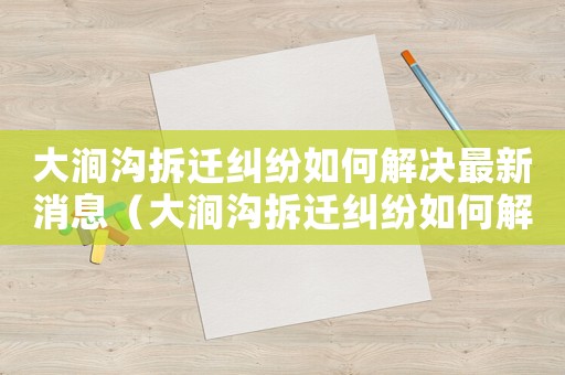 大澗溝拆遷糾紛如何解決最新消息（大澗溝拆遷糾紛如何解決？）
