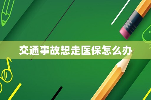 交通事故想走醫(yī)保怎么辦