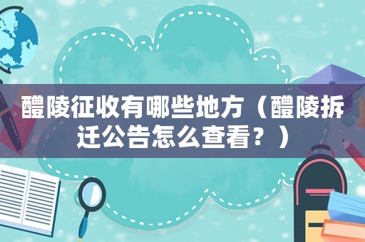 醴陵征收有哪些地方（醴陵拆遷公告怎么查看？）