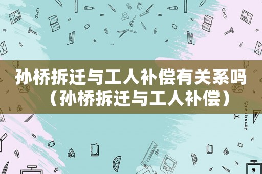 孫橋拆遷與工人補償有關系嗎（孫橋拆遷與工人補償）