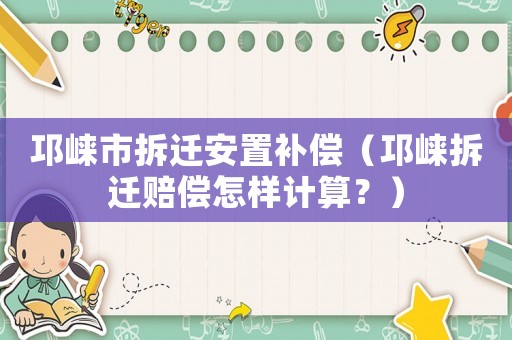 邛崍市拆遷安置補償（邛崍拆遷賠償怎樣計算？）