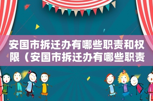 安國市拆遷辦有哪些職責(zé)和權(quán)限（安國市拆遷辦有哪些職責(zé)？）