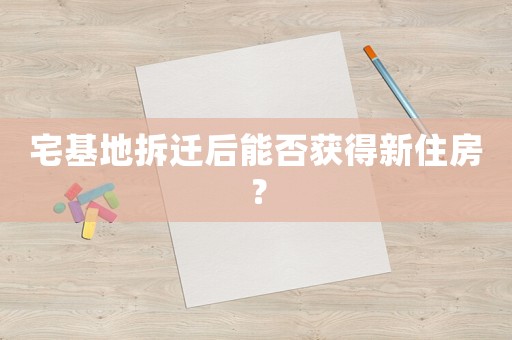 宅基地拆遷后能否獲得新住房？