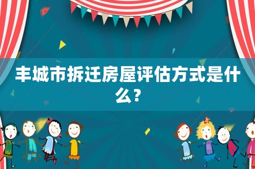 豐城市拆遷房屋評估方式是什么？