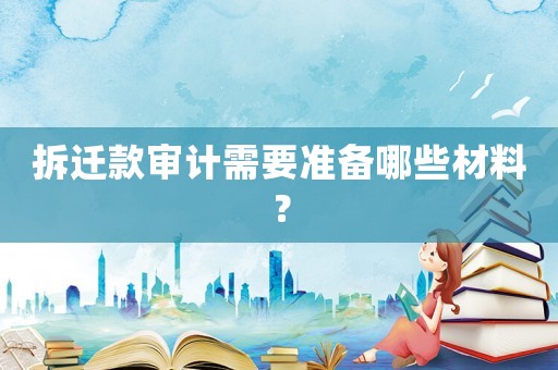 拆遷款審計需要準備哪些材料？