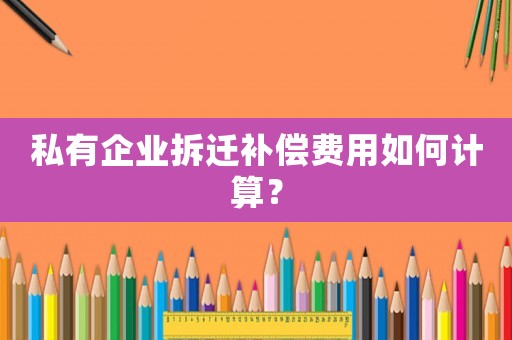 私有企業拆遷補償費用如何計算？